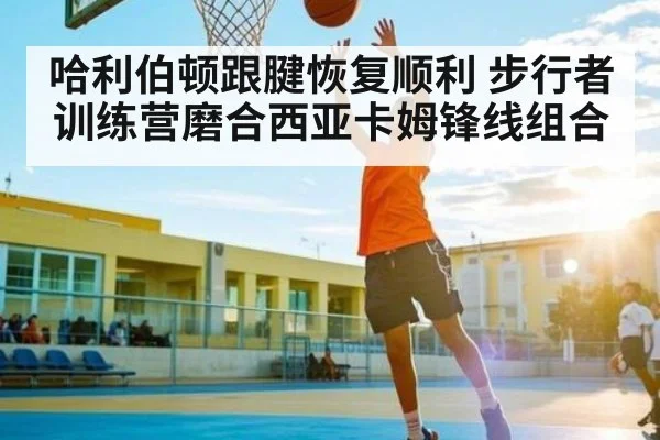 哈利伯顿跟腱恢复顺利 步行者训练营磨合西亚卡姆锋线组合