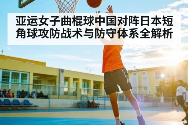 亚运女子曲棍球中国对阵日本短角球攻防战术与防守体系全解析